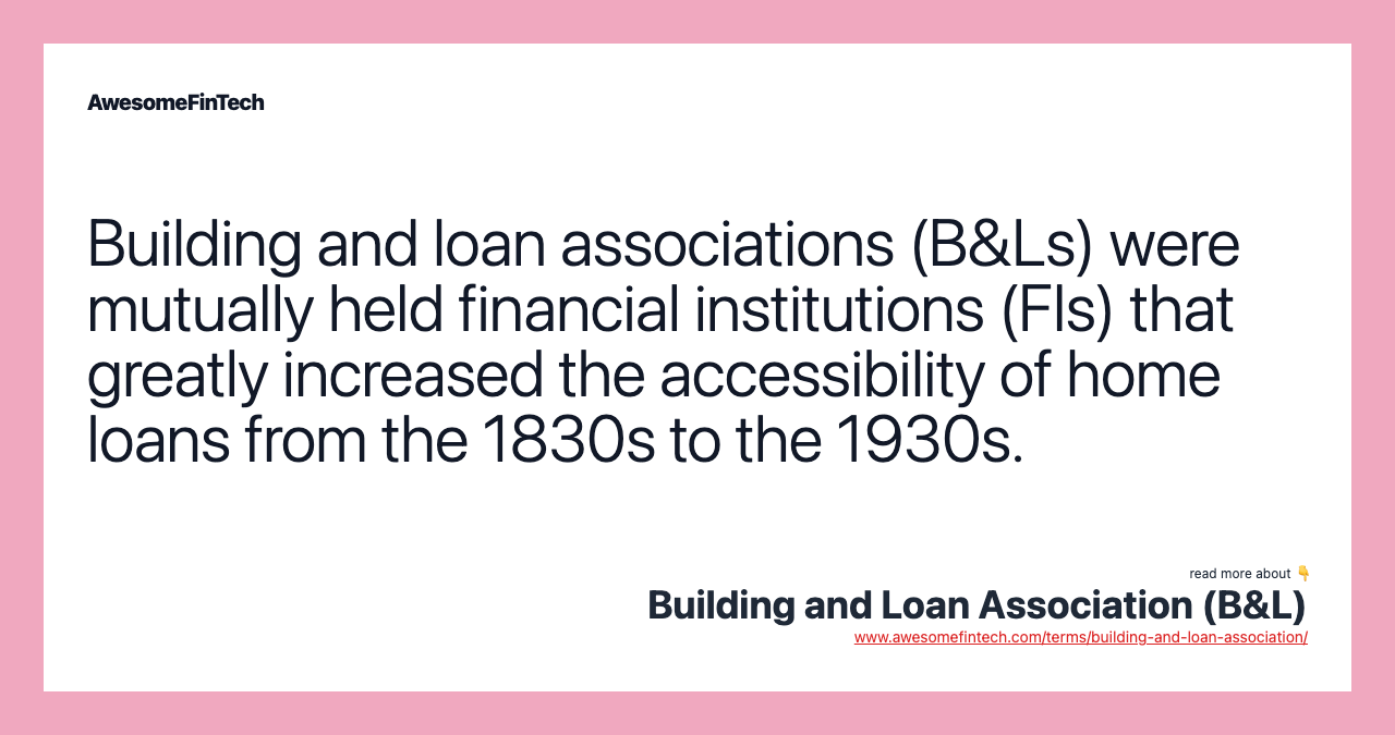 Building and loan associations (B&Ls) were mutually held financial institutions (FIs) that greatly increased the accessibility of home loans from the 1830s to the 1930s.