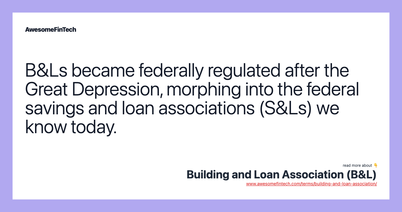 B&Ls became federally regulated after the Great Depression, morphing into the federal savings and loan associations (S&Ls) we know today.