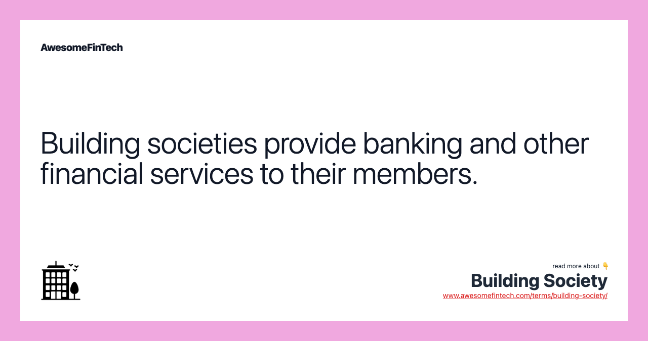 Building societies provide banking and other financial services to their members.