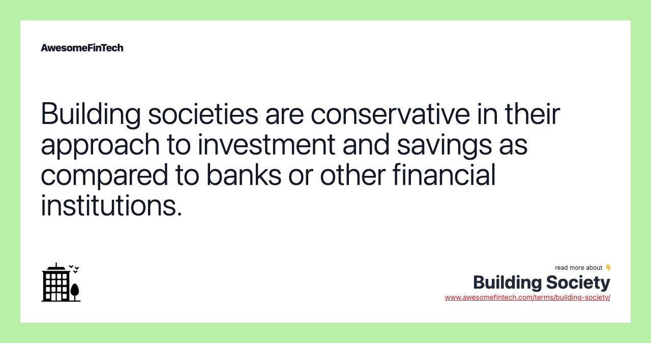 Building societies are conservative in their approach to investment and savings as compared to banks or other financial institutions.