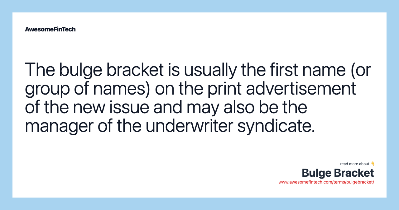 The bulge bracket is usually the first name (or group of names) on the print advertisement of the new issue and may also be the manager of the underwriter syndicate.