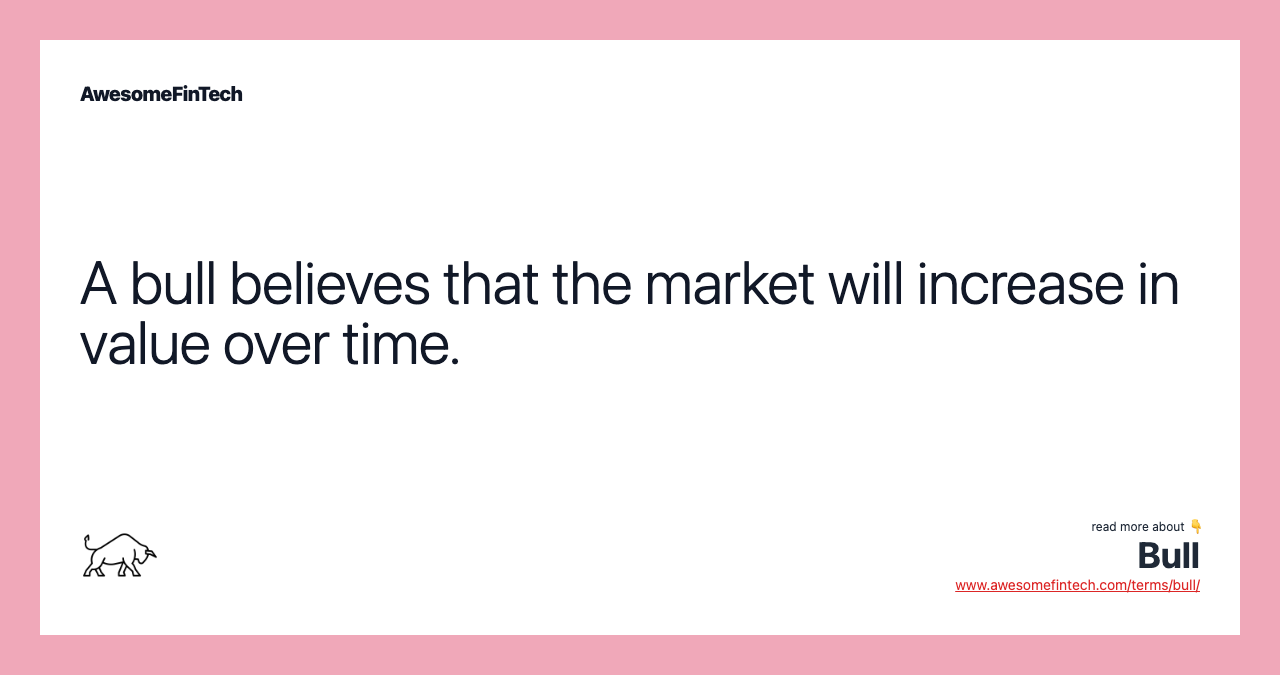 A bull believes that the market will increase in value over time.