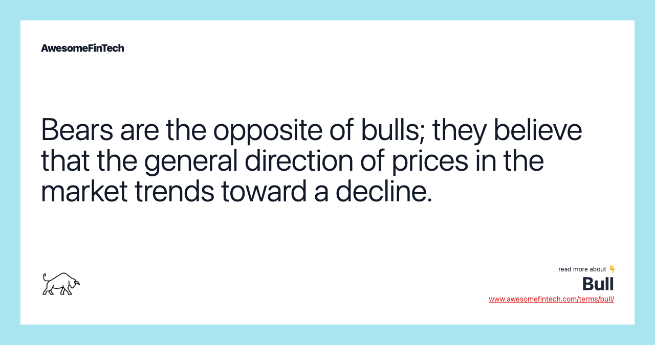Bears are the opposite of bulls; they believe that the general direction of prices in the market trends toward a decline.