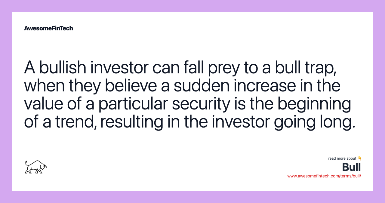 A bullish investor can fall prey to a bull trap, when they believe a sudden increase in the value of a particular security is the beginning of a trend, resulting in the investor going long.