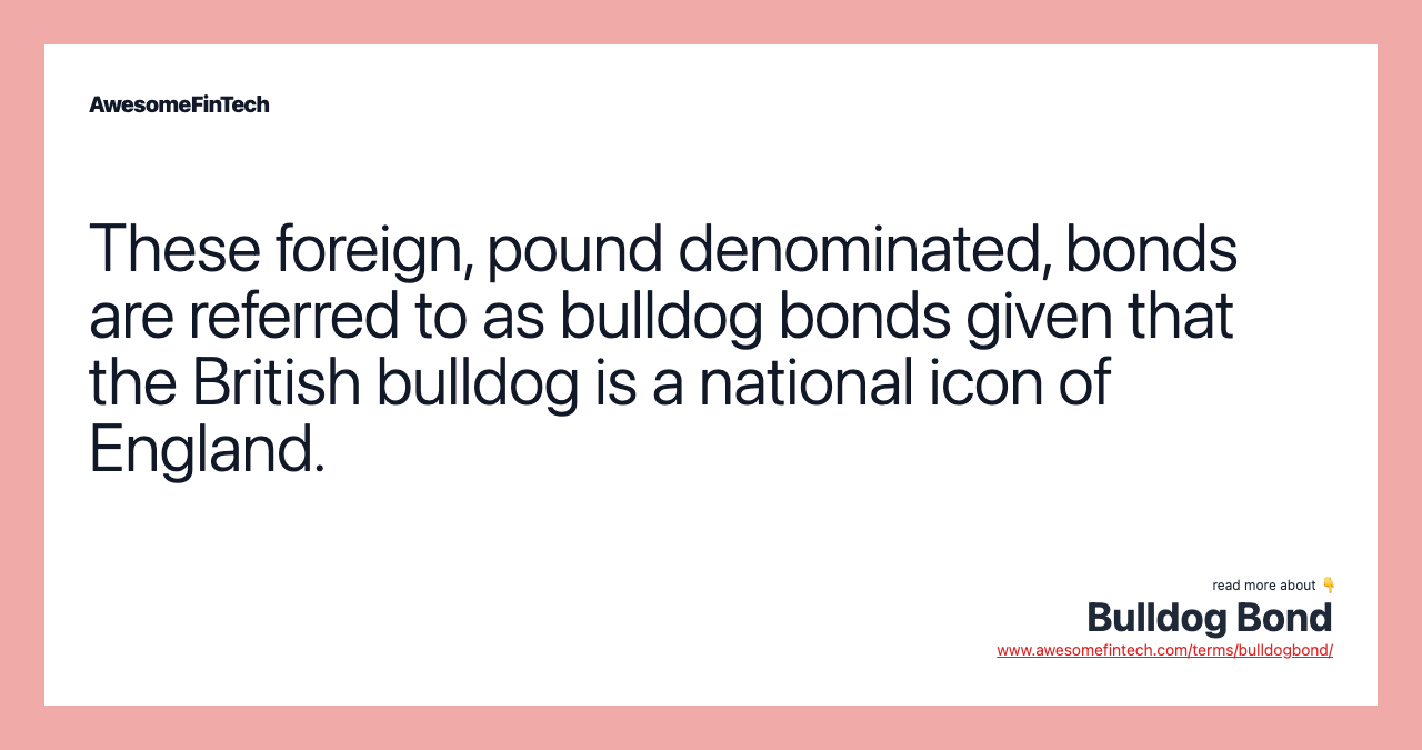 These foreign, pound denominated, bonds are referred to as bulldog bonds given that the British bulldog is a national icon of England.