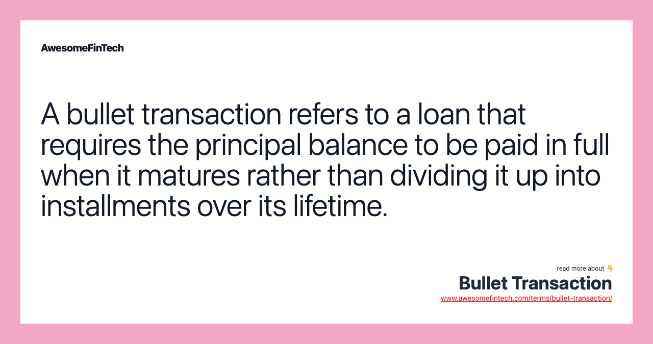 A bullet transaction refers to a loan that requires the principal balance to be paid in full when it matures rather than dividing it up into installments over its lifetime.