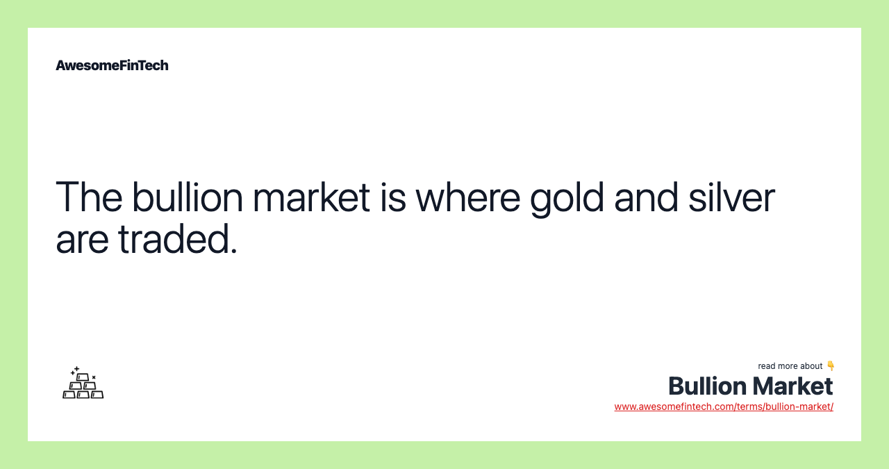 The bullion market is where gold and silver are traded.