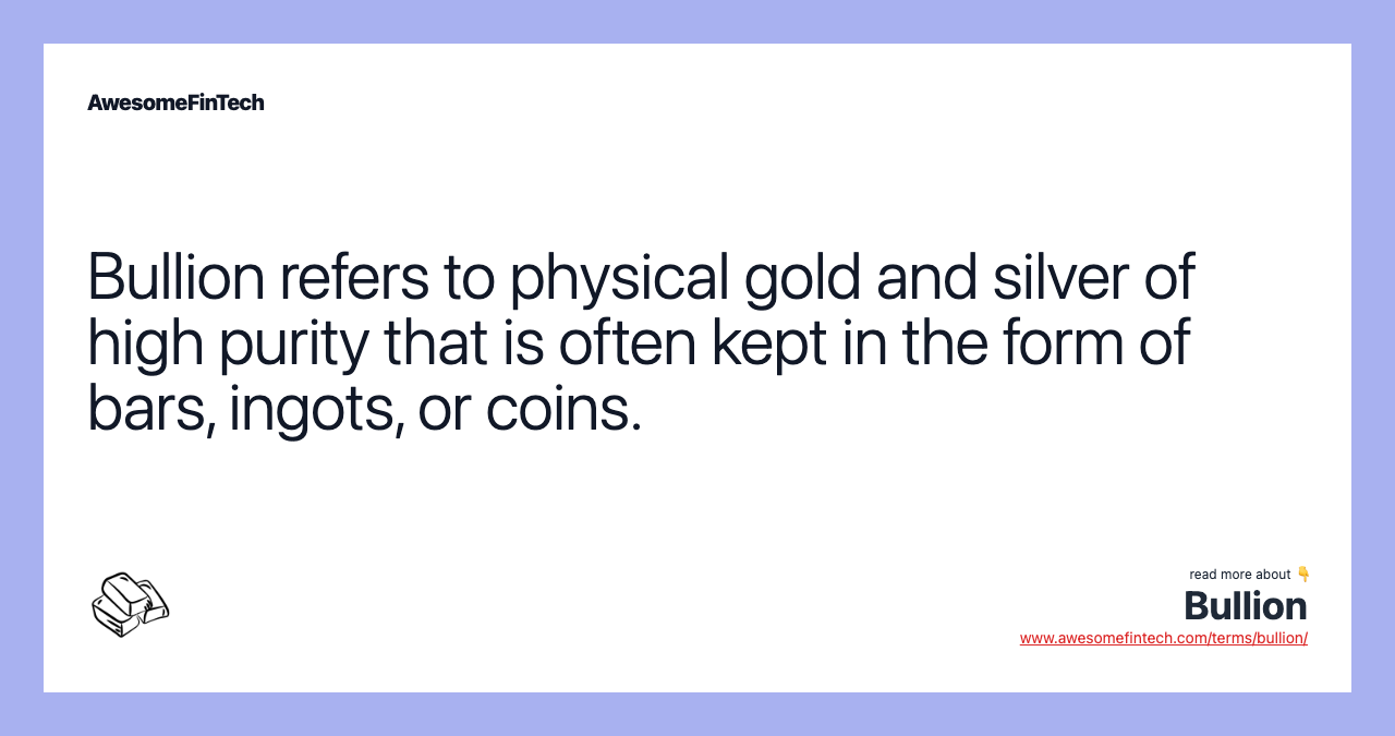 Bullion refers to physical gold and silver of high purity that is often kept in the form of bars, ingots, or coins.