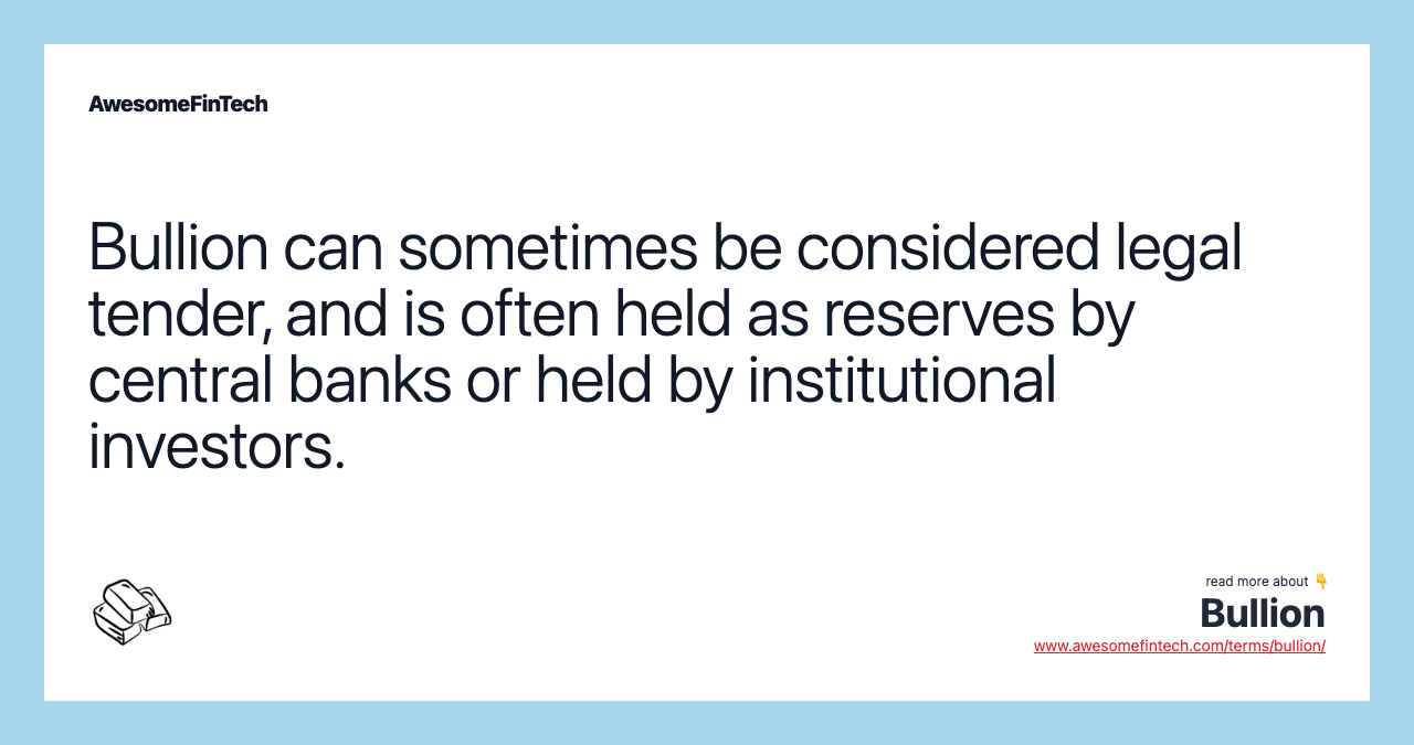 Bullion can sometimes be considered legal tender, and is often held as reserves by central banks or held by institutional investors.