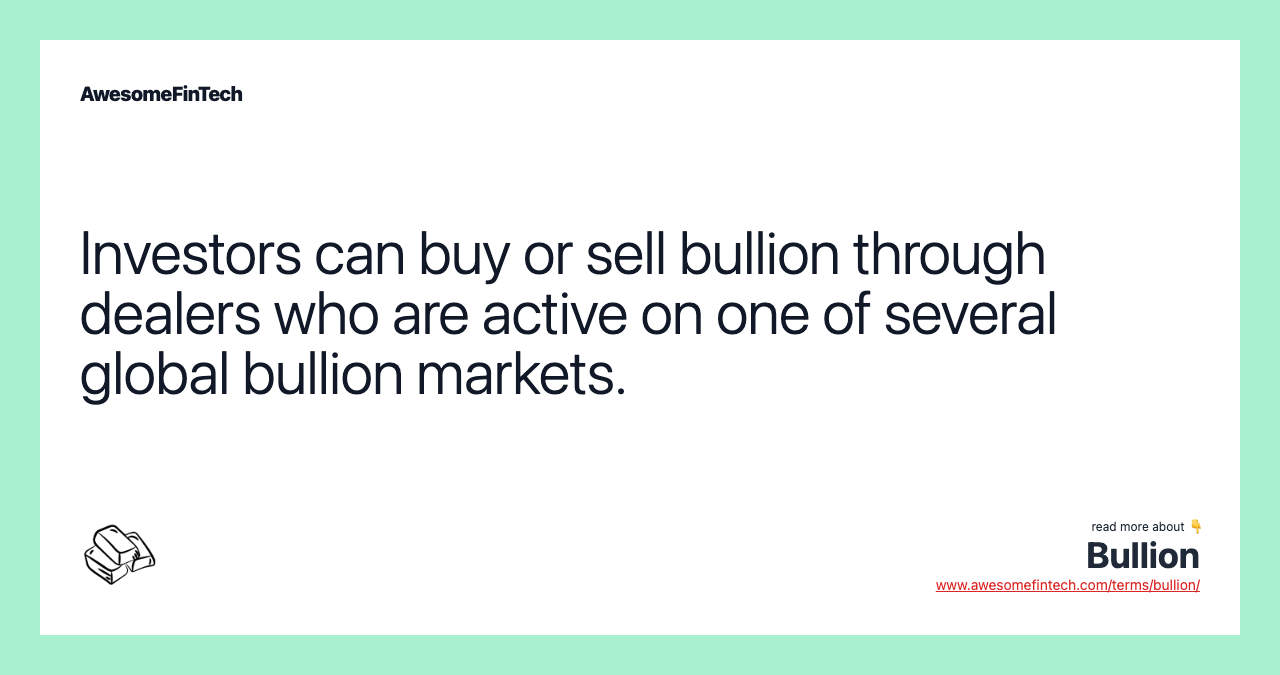 Investors can buy or sell bullion through dealers who are active on one of several global bullion markets.