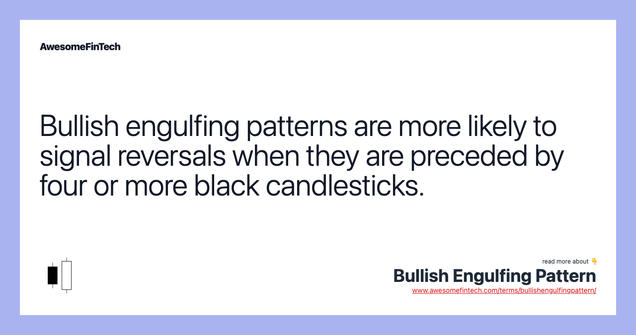 Bullish engulfing patterns are more likely to signal reversals when they are preceded by four or more black candlesticks.