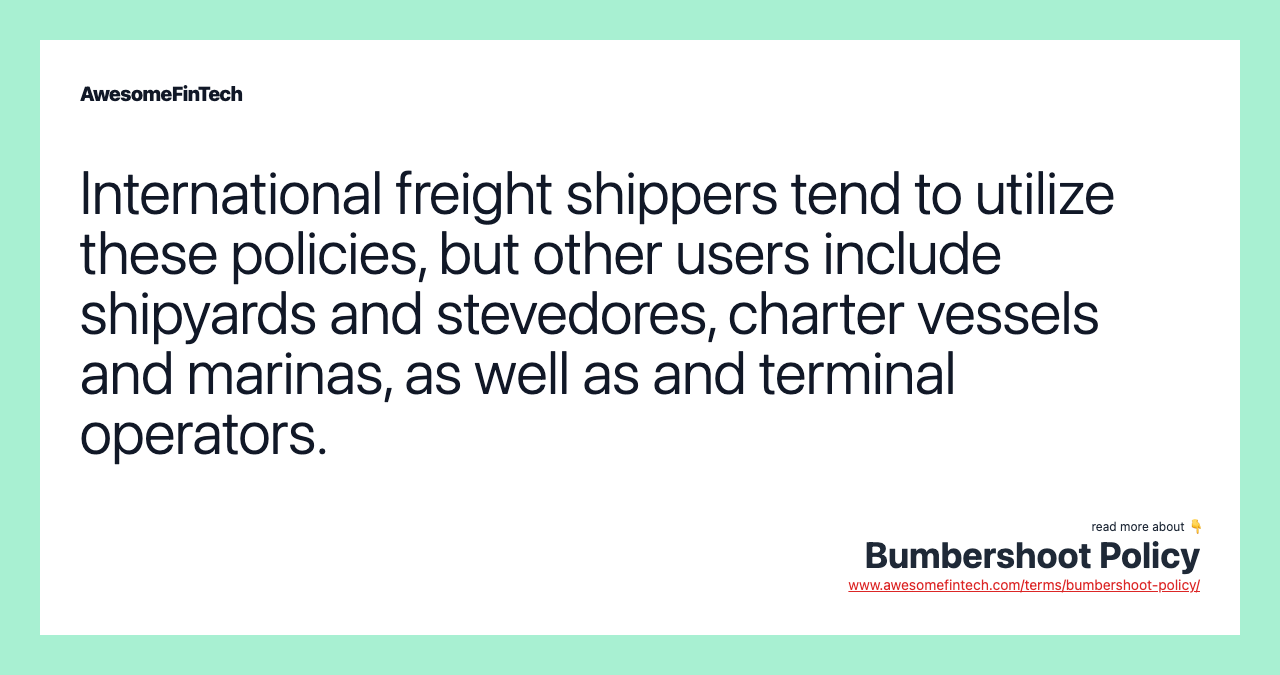 International freight shippers tend to utilize these policies, but other users include shipyards and stevedores, charter vessels and marinas, as well as and terminal operators.