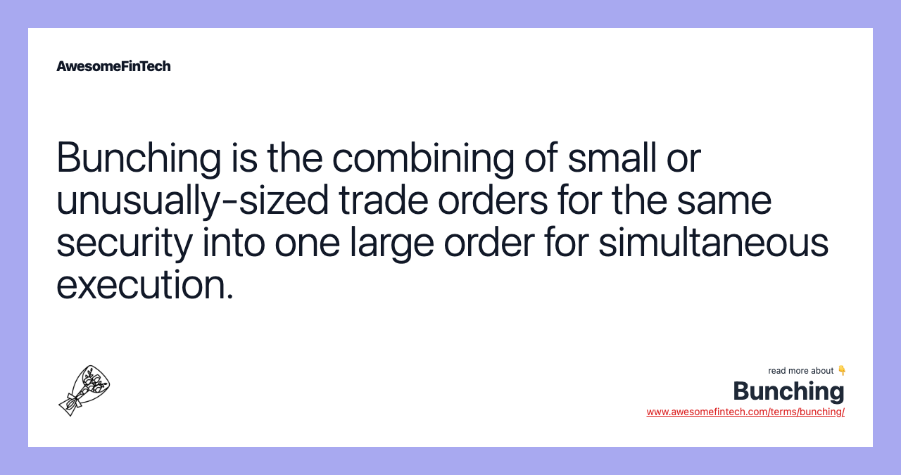 Bunching is the combining of small or unusually-sized trade orders for the same security into one large order for simultaneous execution.