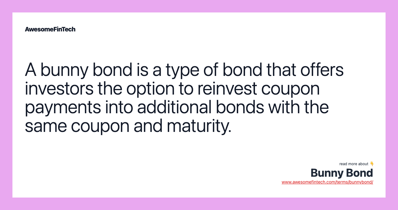 A bunny bond is a type of bond that offers investors the option to reinvest coupon payments into additional bonds with the same coupon and maturity.