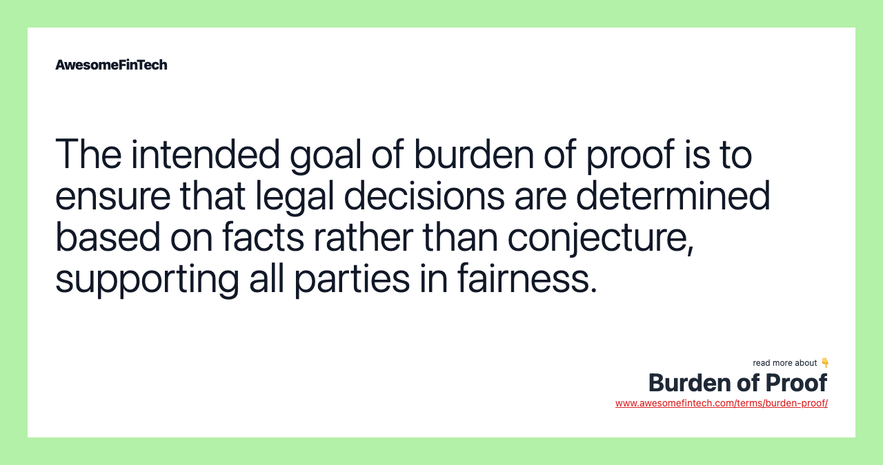 The intended goal of burden of proof is to ensure that legal decisions are determined based on facts rather than conjecture, supporting all parties in fairness.