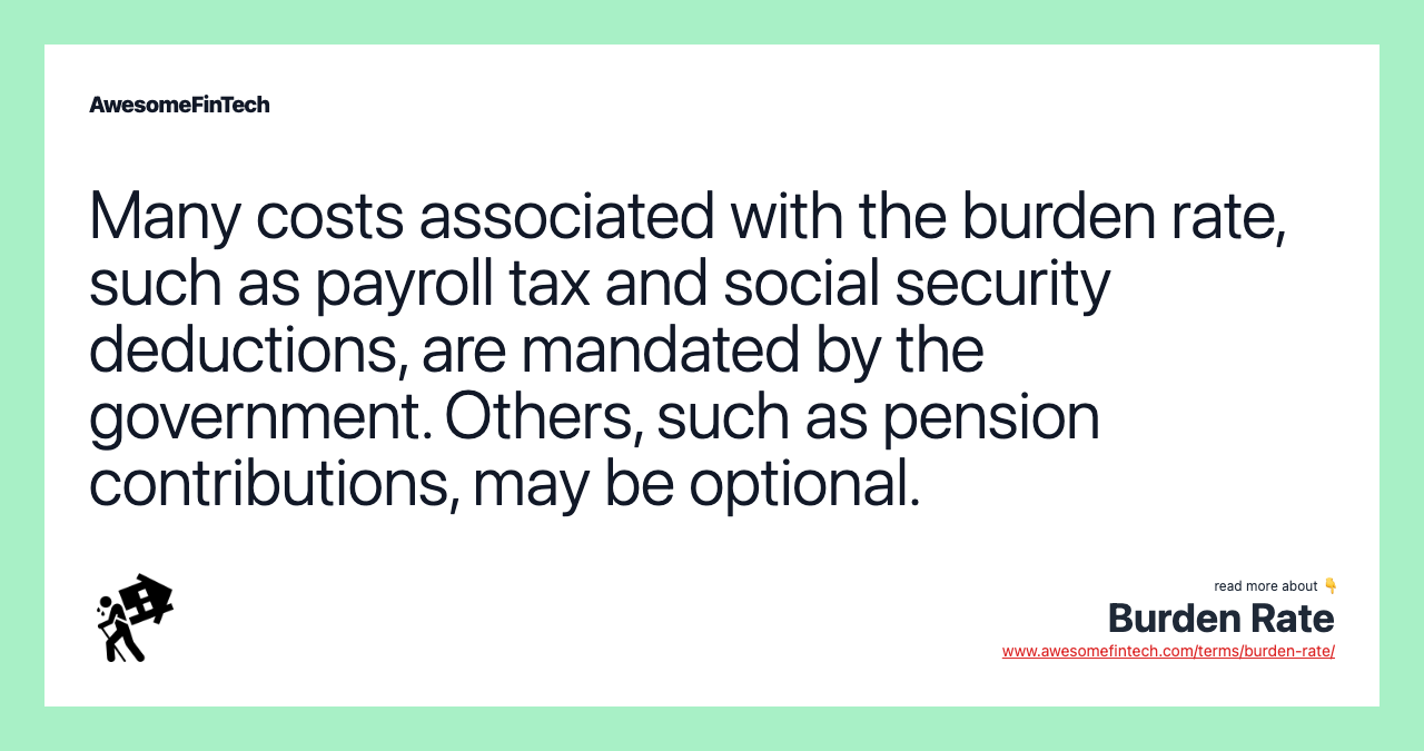 Many costs associated with the burden rate, such as payroll tax and social security deductions, are mandated by the government. Others, such as pension contributions, may be optional.