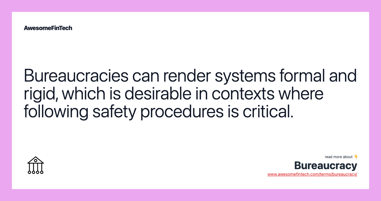 Bureaucracies can render systems formal and rigid, which is desirable in contexts where following safety procedures is critical.