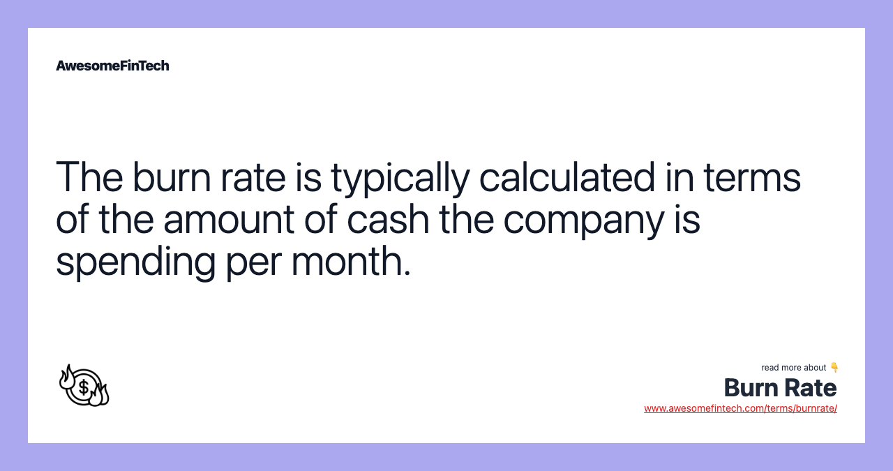 The burn rate is typically calculated in terms of the amount of cash the company is spending per month.