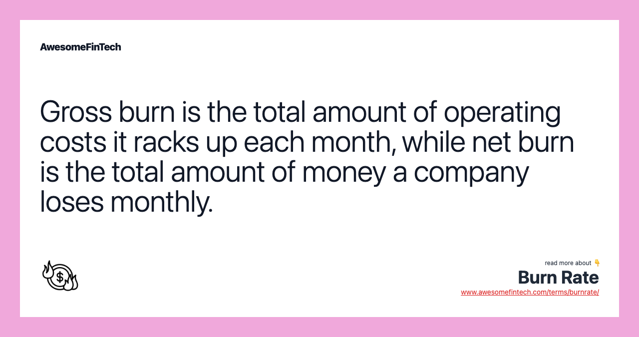 Gross burn is the total amount of operating costs it racks up each month, while net burn is the total amount of money a company loses monthly.