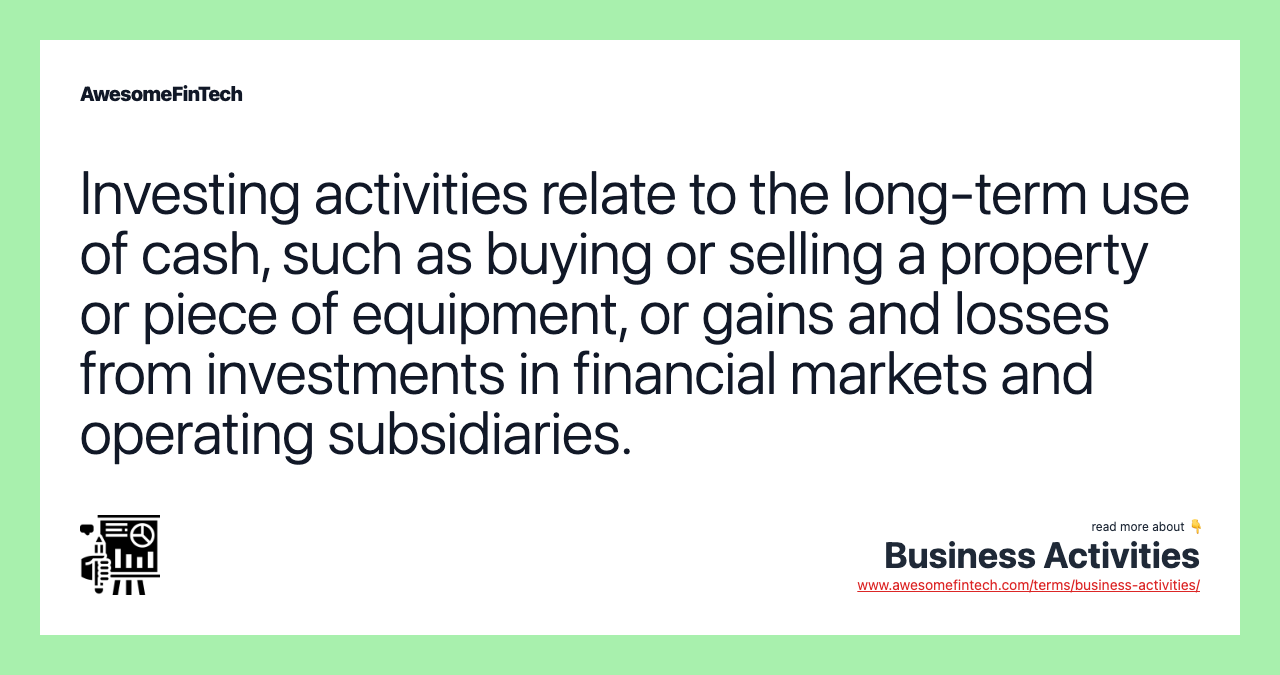 Investing activities relate to the long-term use of cash, such as buying or selling a property or piece of equipment, or gains and losses from investments in financial markets and operating subsidiaries.