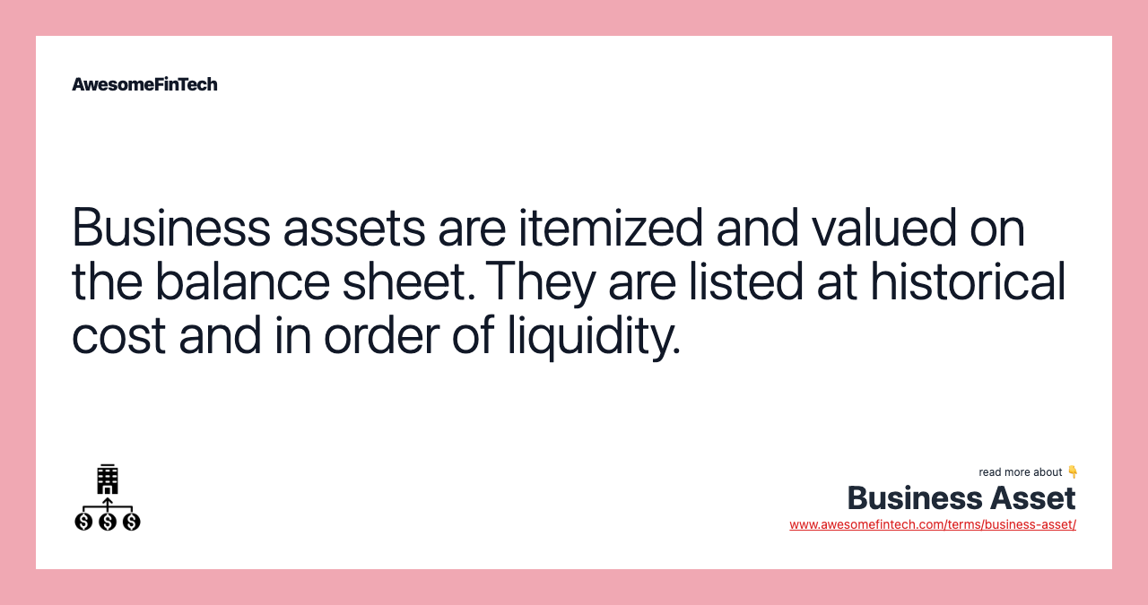 Business assets are itemized and valued on the balance sheet. They are listed at historical cost and in order of liquidity.