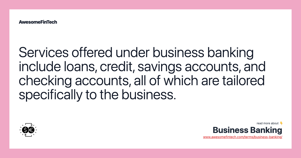 Services offered under business banking include loans, credit, savings accounts, and checking accounts, all of which are tailored specifically to the business.