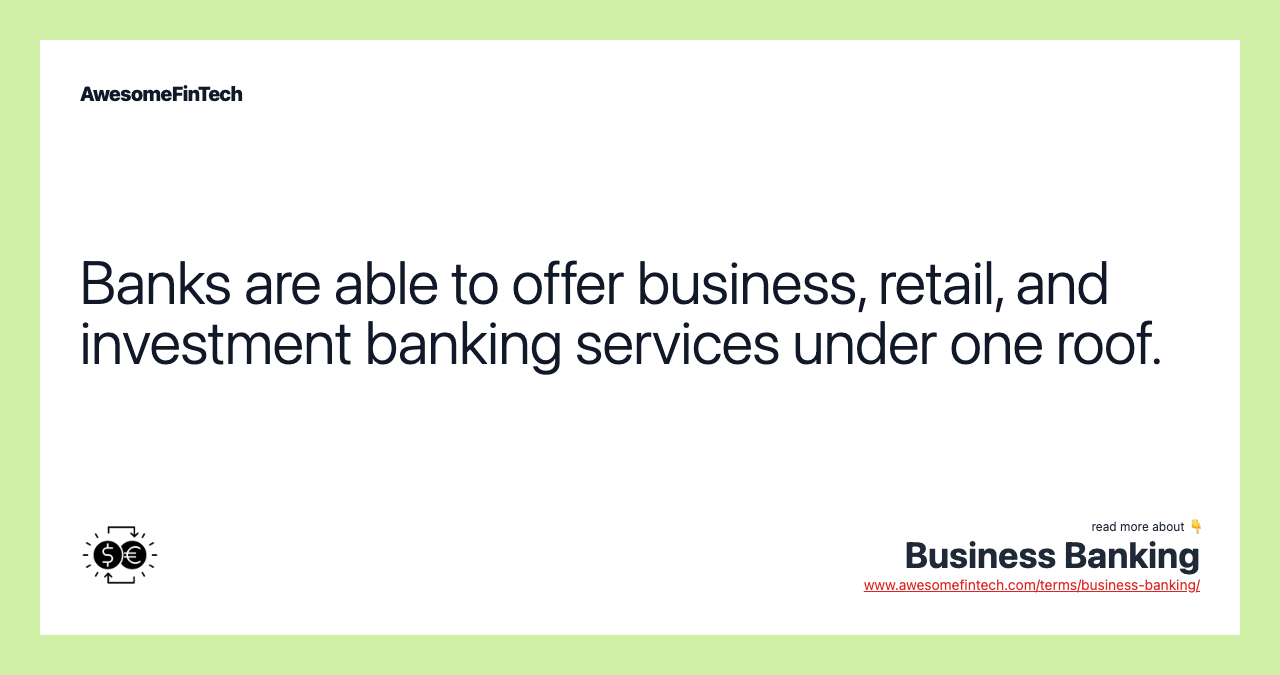 Banks are able to offer business, retail, and investment banking services under one roof.