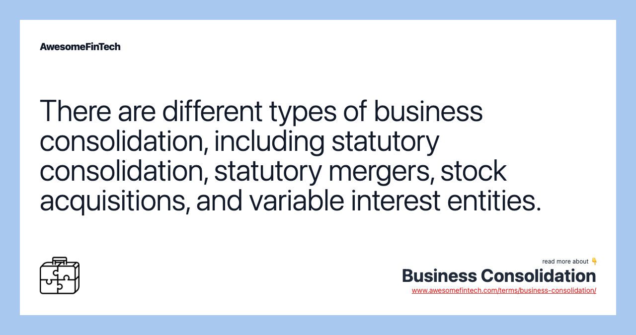 There are different types of business consolidation, including statutory consolidation, statutory mergers, stock acquisitions, and variable interest entities.