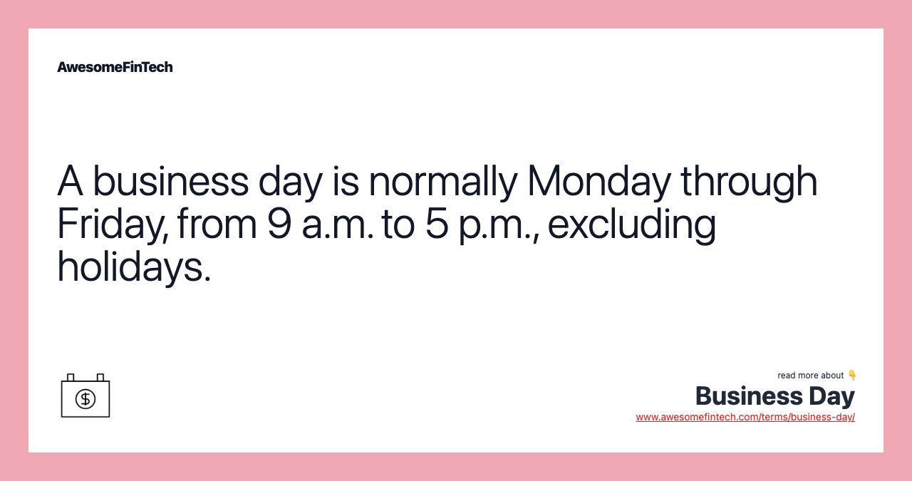 A business day is normally Monday through Friday, from 9 a.m. to 5 p.m., excluding holidays.