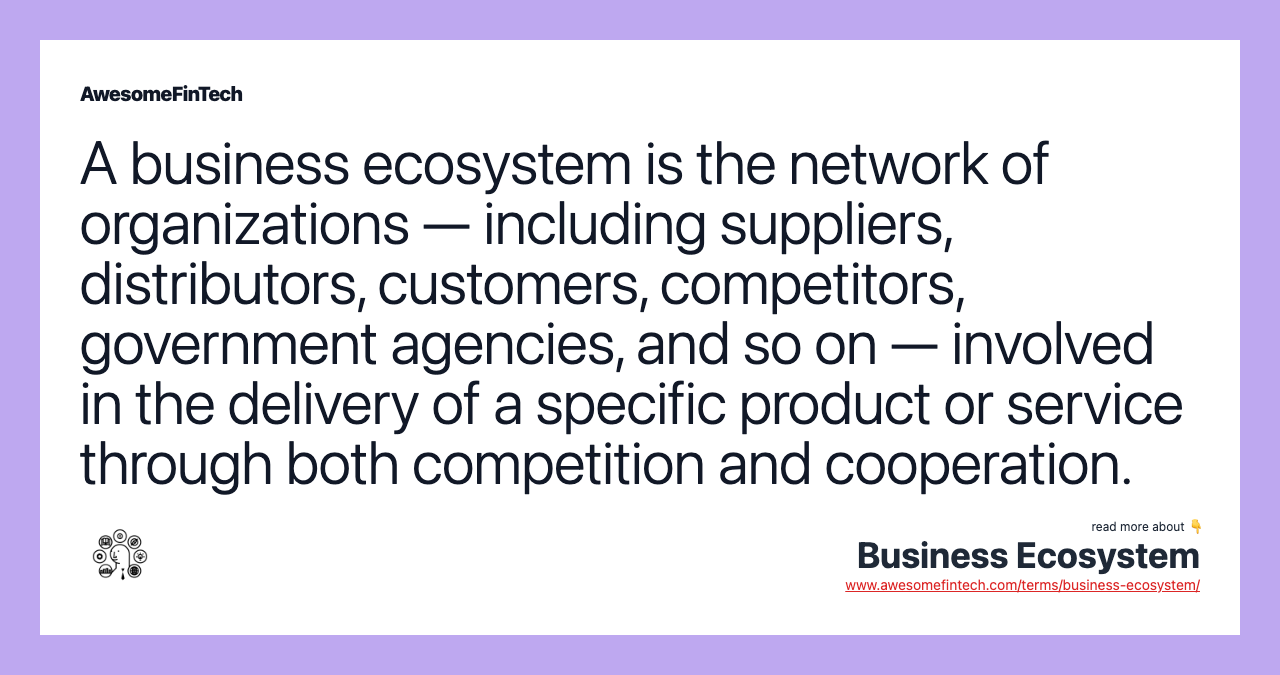 A business ecosystem is the network of organizations — including suppliers, distributors, customers, competitors, government agencies, and so on — involved in the delivery of a specific product or service through both competition and cooperation.