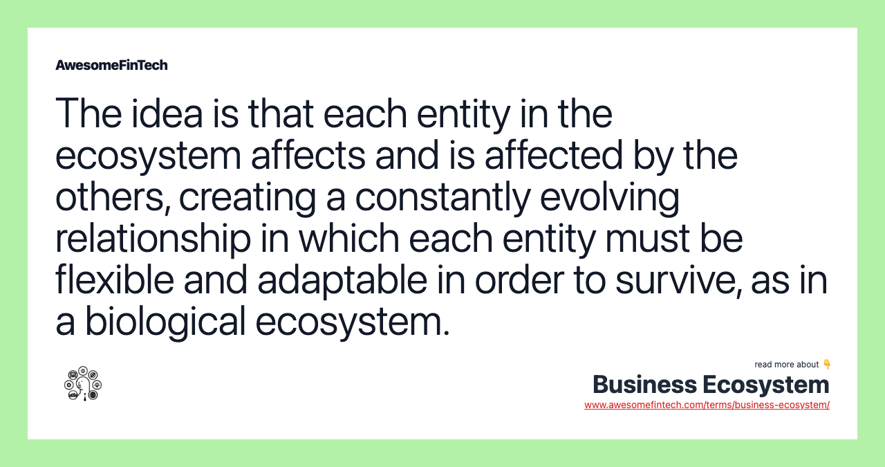 The idea is that each entity in the ecosystem affects and is affected by the others, creating a constantly evolving relationship in which each entity must be flexible and adaptable in order to survive, as in a biological ecosystem.