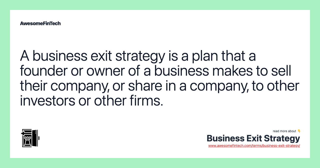 A business exit strategy is a plan that a founder or owner of a business makes to sell their company, or share in a company, to other investors or other firms.