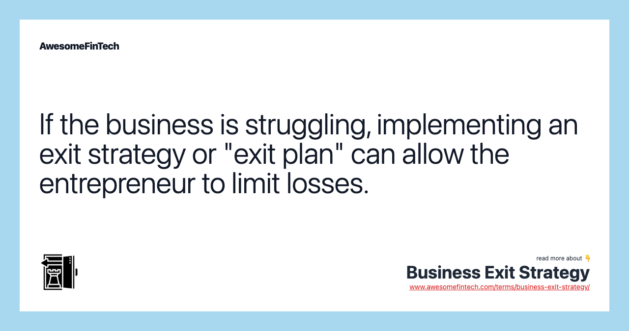 If the business is struggling, implementing an exit strategy or "exit plan" can allow the entrepreneur to limit losses.
