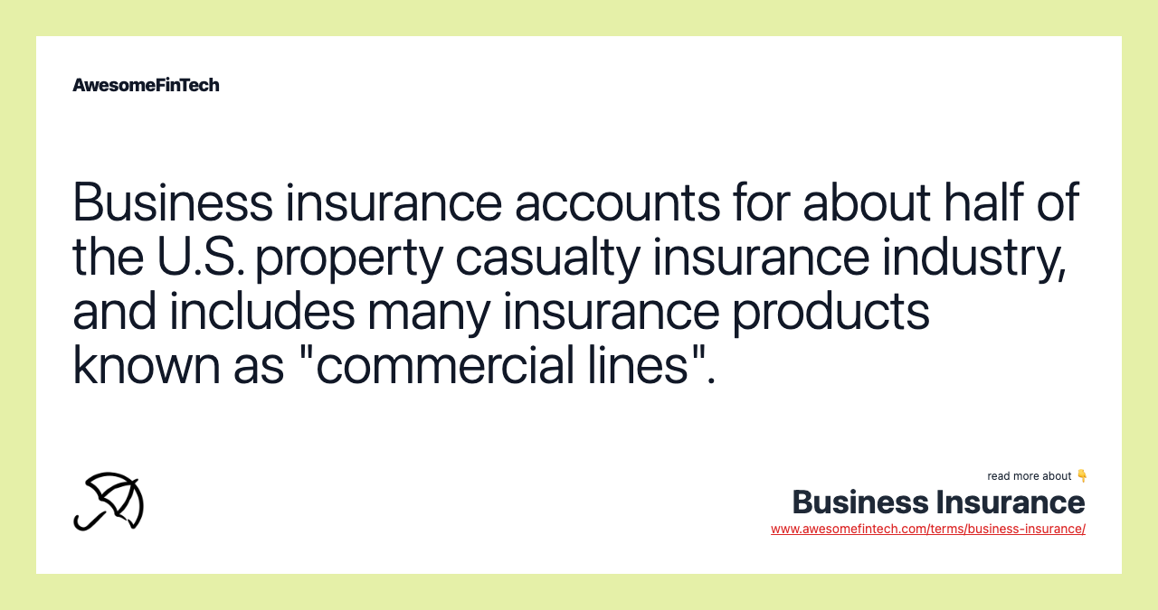 Business insurance accounts for about half of the U.S. property casualty insurance industry, and includes many insurance products known as "commercial lines".