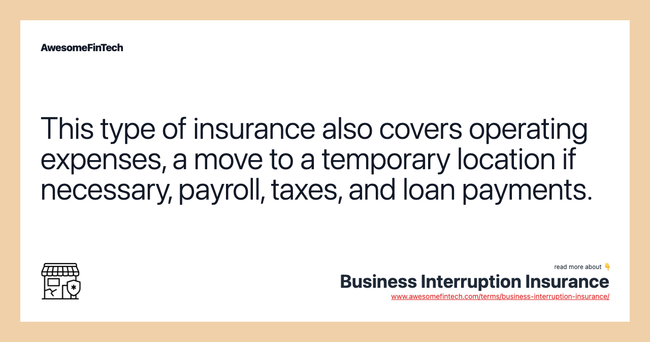 This type of insurance also covers operating expenses, a move to a temporary location if necessary, payroll, taxes, and loan payments.