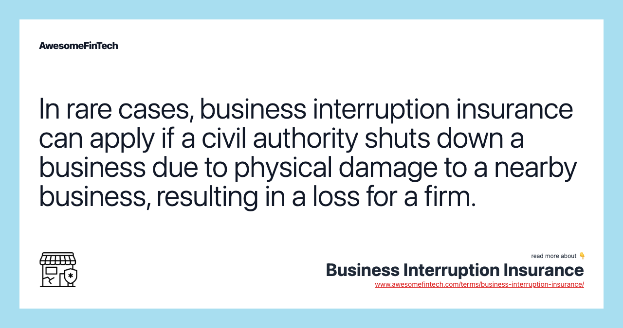 In rare cases, business interruption insurance can apply if a civil authority shuts down a business due to physical damage to a nearby business, resulting in a loss for a firm.