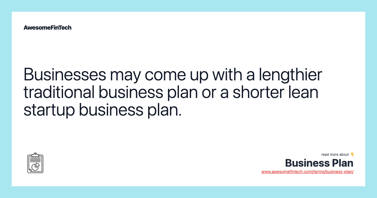Businesses may come up with a lengthier traditional business plan or a shorter lean startup business plan.