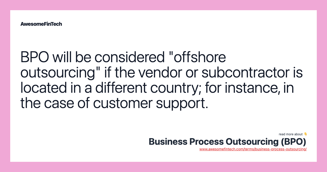 BPO will be considered "offshore outsourcing" if the vendor or subcontractor is located in a different country; for instance, in the case of customer support.