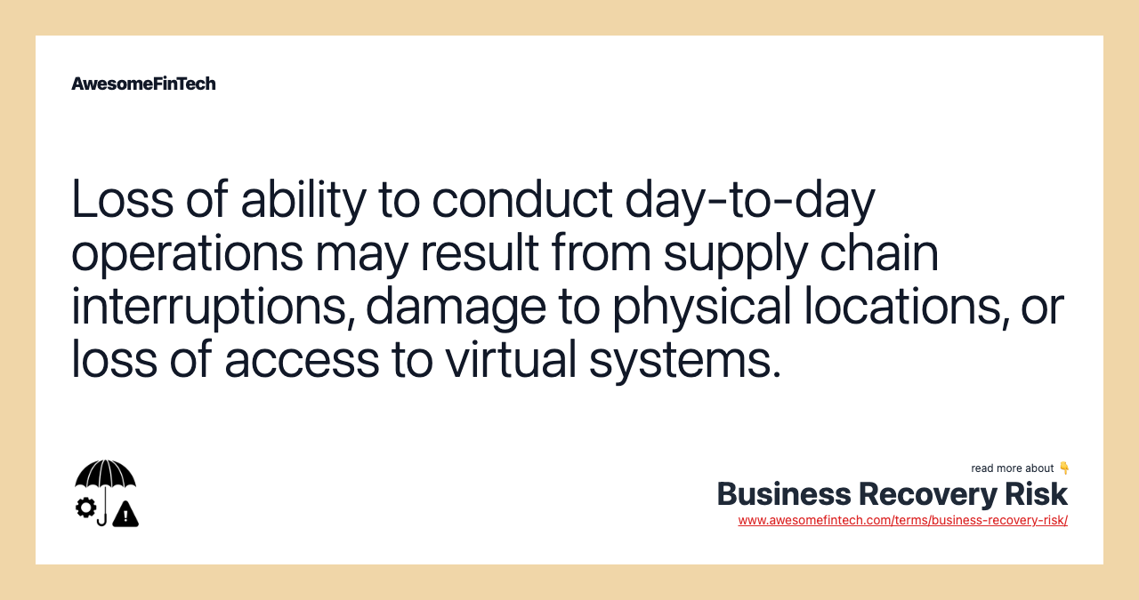 Loss of ability to conduct day-to-day operations may result from supply chain interruptions, damage to physical locations, or loss of access to virtual systems.