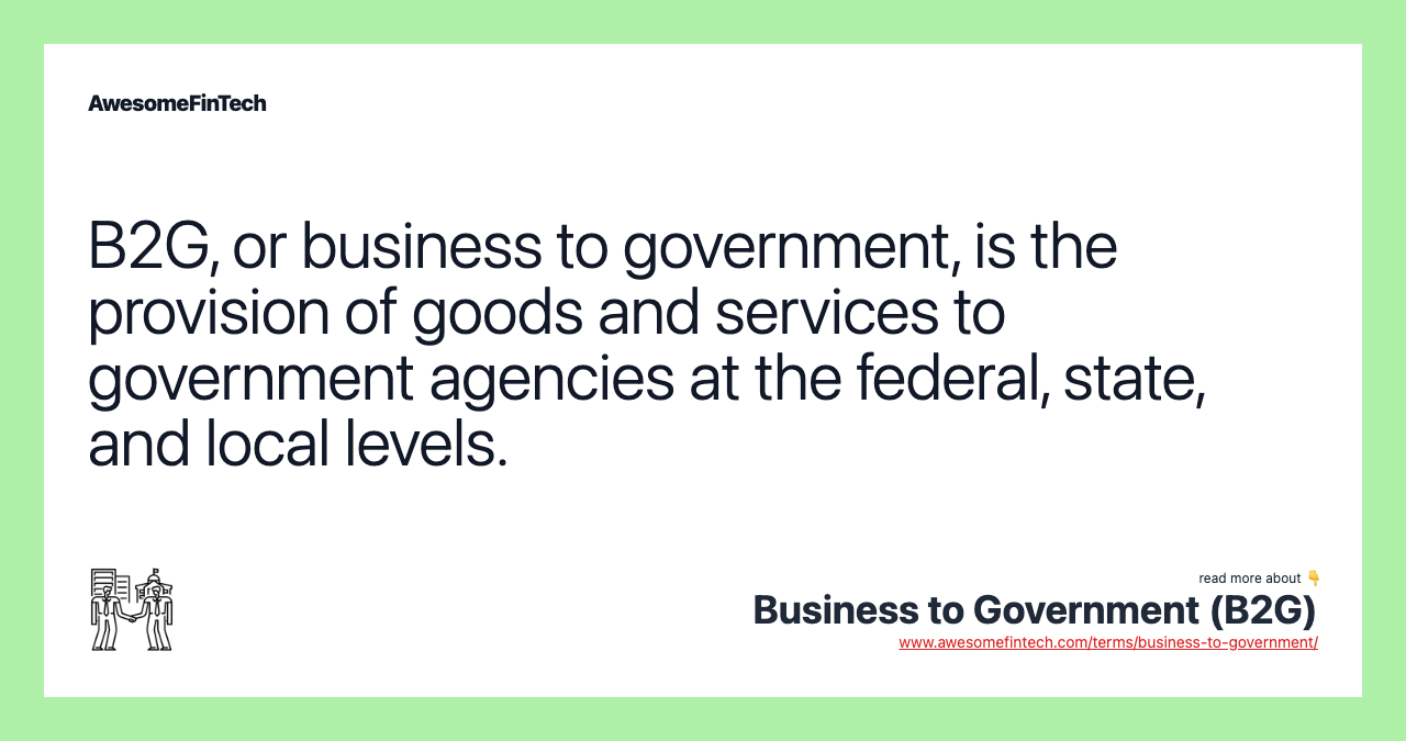 B2G, or business to government, is the provision of goods and services to government agencies at the federal, state, and local levels.