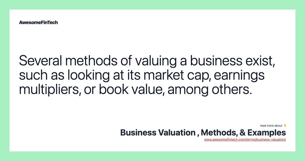 Several methods of valuing a business exist, such as looking at its market cap, earnings multipliers, or book value, among others.