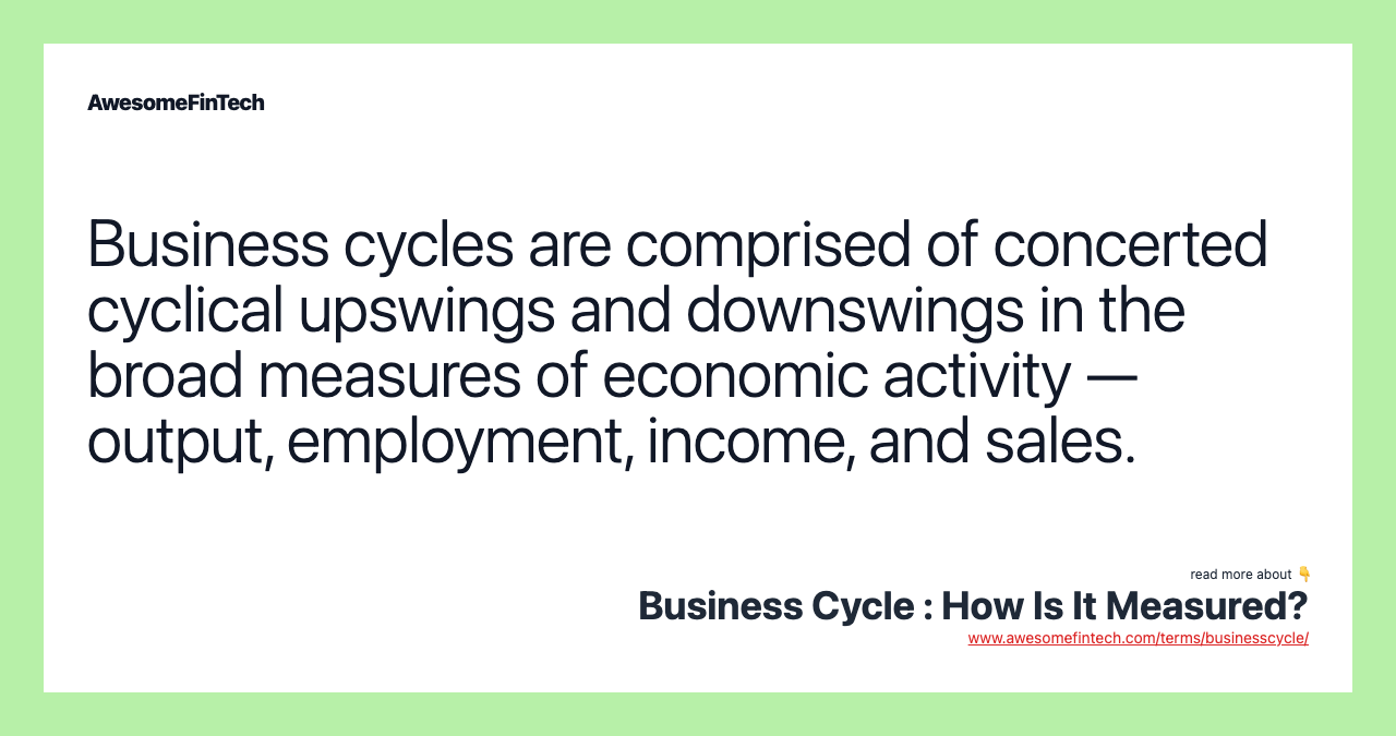 Business cycles are comprised of concerted cyclical upswings and downswings in the broad measures of economic activity — output, employment, income, and sales.