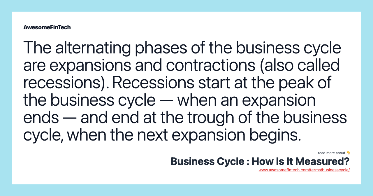 The alternating phases of the business cycle are expansions and contractions (also called recessions). Recessions start at the peak of the business cycle — when an expansion ends — and end at the trough of the business cycle, when the next expansion begins.