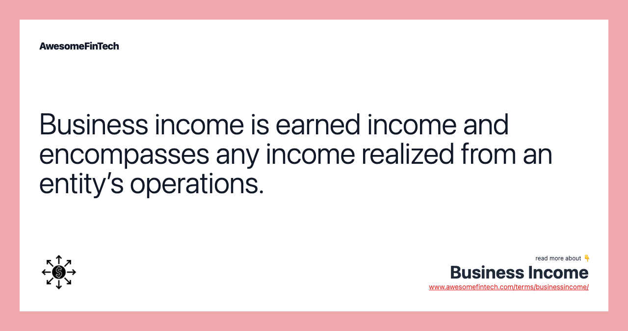 Business income is earned income and encompasses any income realized from an entity’s operations.
