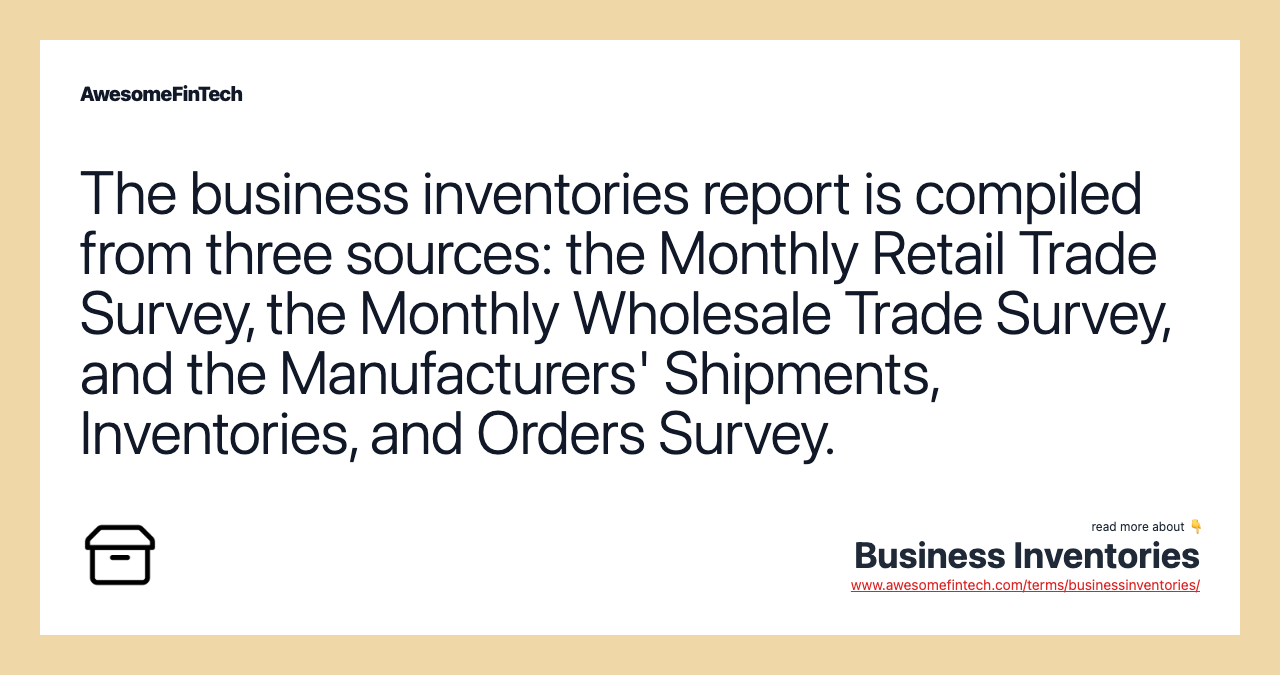 The business inventories report is compiled from three sources: the Monthly Retail Trade Survey, the Monthly Wholesale Trade Survey, and the Manufacturers' Shipments, Inventories, and Orders Survey.