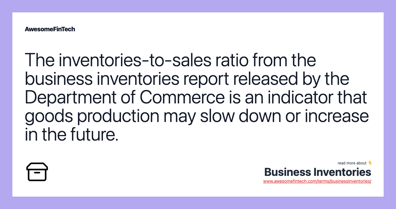 The inventories-to-sales ratio from the business inventories report released by the Department of Commerce is an indicator that goods production may slow down or increase in the future.