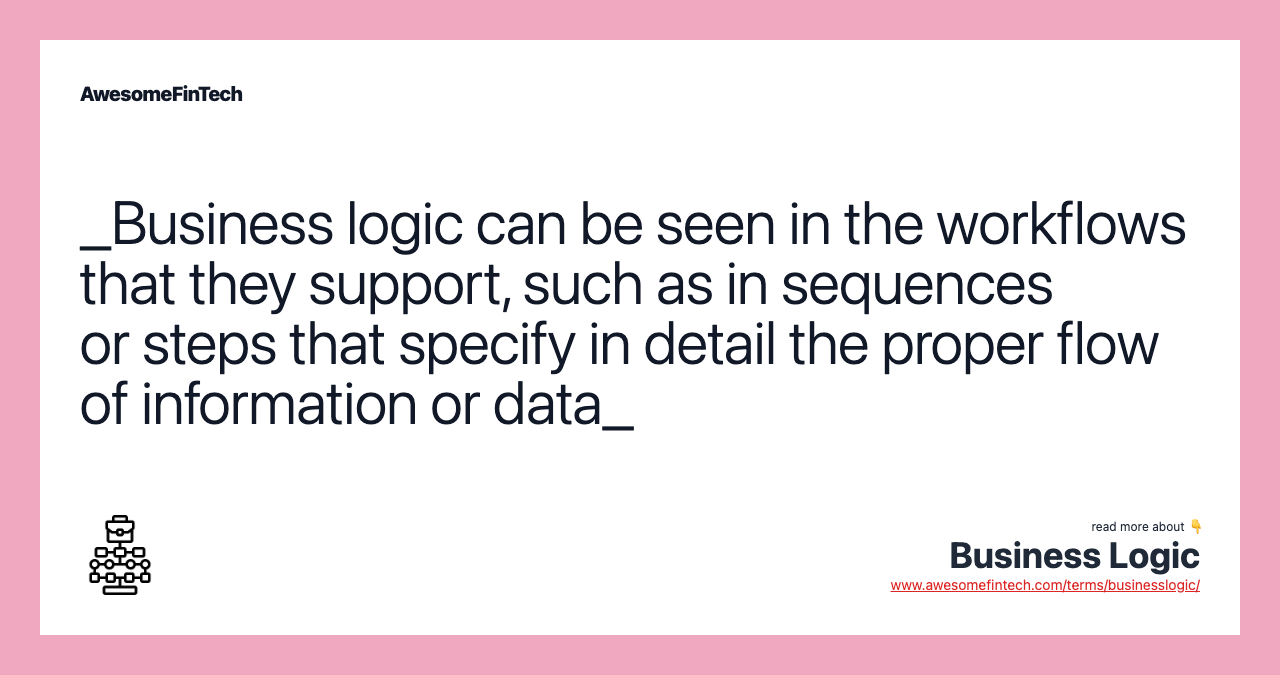 _Business logic can be seen in the workflows that they support, such as in sequences or steps that specify in detail the proper flow of information or data_