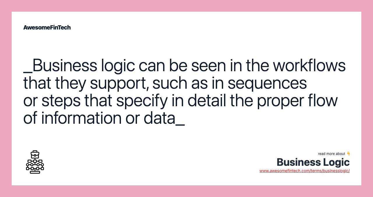_Business logic can be seen in the workflows that they support, such as in sequences or steps that specify in detail the proper flow of information or data_