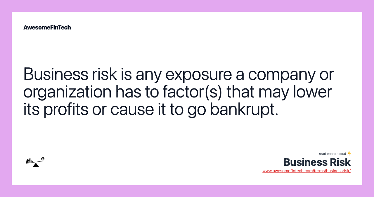 Business risk is any exposure a company or organization has to factor(s) that may lower its profits or cause it to go bankrupt.