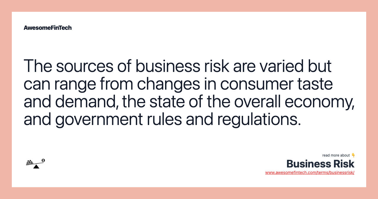 The sources of business risk are varied but can range from changes in consumer taste and demand, the state of the overall economy, and government rules and regulations.